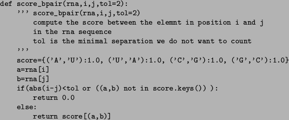 \begin{figure}\small\begin{verbatim}def score_bpair(rna,i,j,tol=2):
''' score...
... ):
return 0.0
else:
return score[(a,b)]\end{verbatim}\normalsize\end{figure}