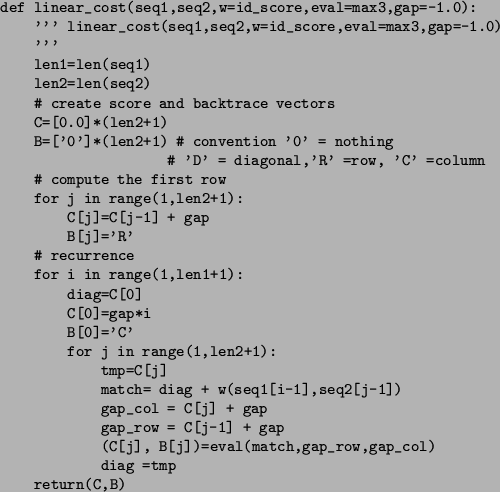 \begin{figure}\small\begin{verbatim}def linear_cost(seq1,seq2,w=id_score,eval=...
...ch,gap_row,gap_col)
diag =tmp
return(C,B)\end{verbatim}\normalsize\end{figure}